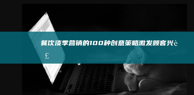 餐饮淡季营销的100种创意策略：激发顾客兴趣，提升业绩